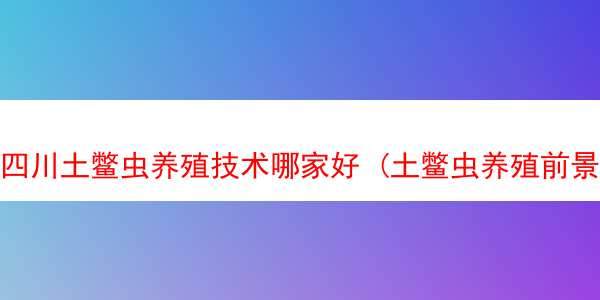 四川土鳖虫养殖技术哪家好 (土鳖虫养殖前景)