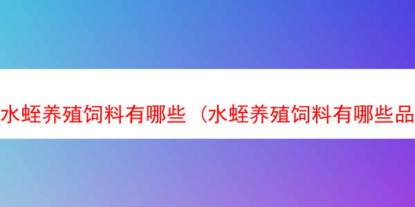 水蛭养殖饲料有哪些 (水蛭养殖饲料有哪些品牌)