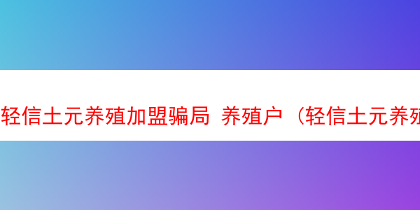 轻信土元养殖加盟骗局 养殖户 (轻信土元养殖加盟骗局 养殖户是真的吗)