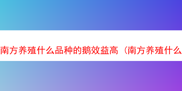 南方养殖什么品种的鹅效益高 (南方养殖什么品种的鹅效益高一些)