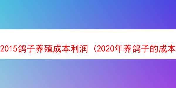 2015鸽子养殖成本利润 (2020年养鸽子的成本和利润)