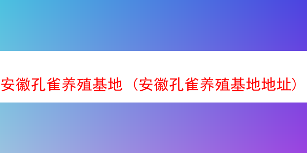 安徽孔雀养殖基地 (安徽孔雀养殖基地地址)