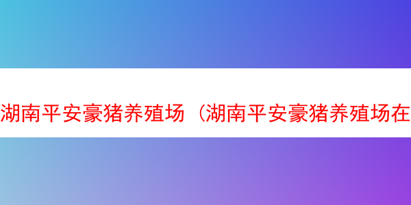 湖南平安豪猪养殖场 (湖南平安豪猪养殖场在哪里)