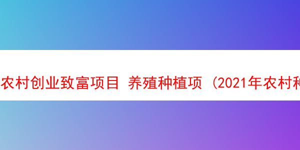 农村创业致富项目 养殖种植项 (2021年农村种植养殖创业项目大全)