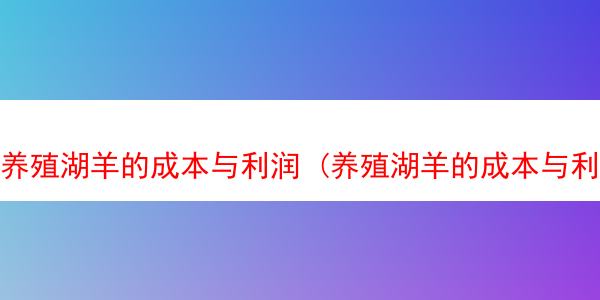 养殖湖羊的成本与利润 (养殖湖羊的成本与利润是多少)