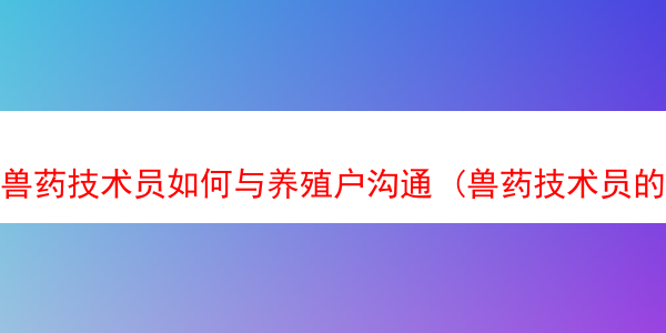 兽药技术员如何与养殖户沟通 (兽药技术员的岗位职责)