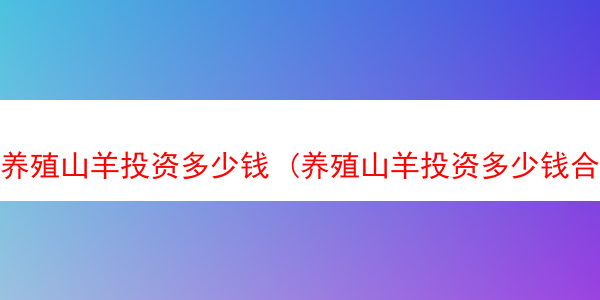 养殖山羊投资多少钱 (养殖山羊投资多少钱合适)