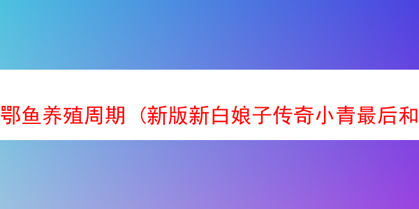 鄂鱼养殖周期 (新版新白娘子传奇小青最后和谁在一起了)