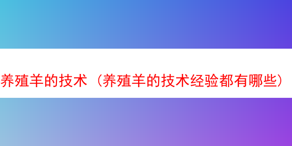 养殖羊的技术 (养殖羊的技术经验都有哪些)