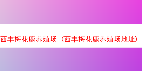 西丰梅花鹿养殖场 (西丰梅花鹿养殖场地址)