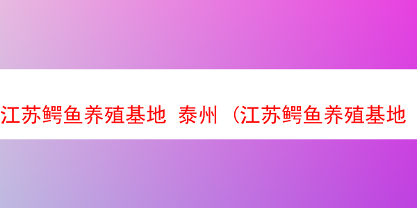 江苏鳄鱼养殖基地 泰州 (江苏鳄鱼养殖基地 泰州有几个)