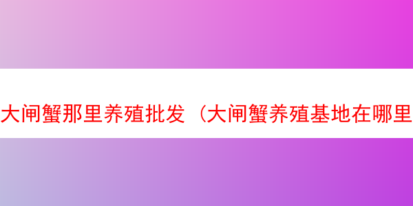 大闸蟹那里养殖批发 (大闸蟹养殖基地在哪里)