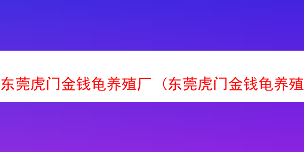 东莞虎门金钱龟养殖厂 (东莞虎门金钱龟养殖厂在哪里)