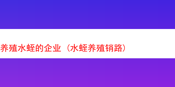 养殖水蛭的企业 (水蛭养殖销路)