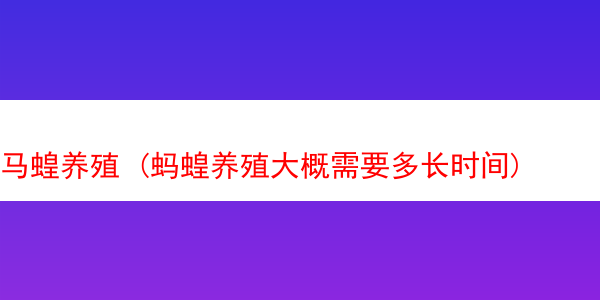 马蝗养殖 (蚂蝗养殖大概需要多长时间)