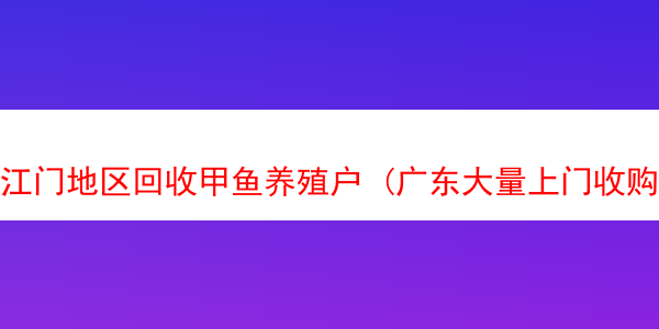 江门地区回收甲鱼养殖户 (广东大量上门收购甲鱼)