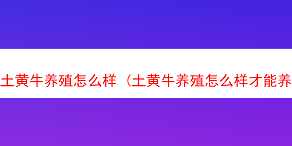 土黄牛养殖怎么样 (土黄牛养殖怎么样才能养活)