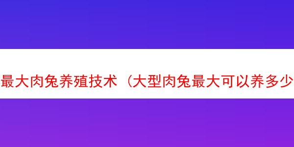 最大肉兔养殖技术 (大型肉兔最大可以养多少斤)