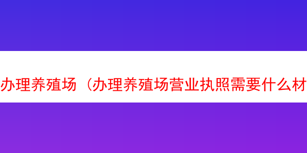 办理养殖场 (办理养殖场营业执照需要什么材料)