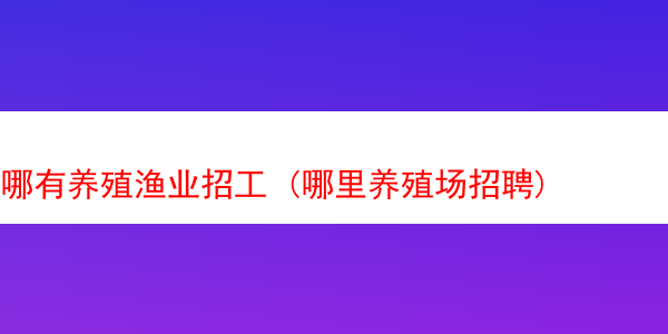 哪有养殖渔业招工 (哪里养殖场招聘)