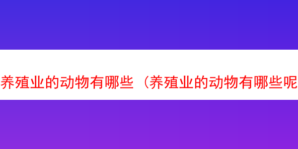 养殖业的动物有哪些 (养殖业的动物有哪些呢)