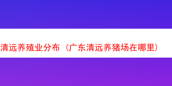 清远养殖业分布 (广东清远养猪场在哪里)