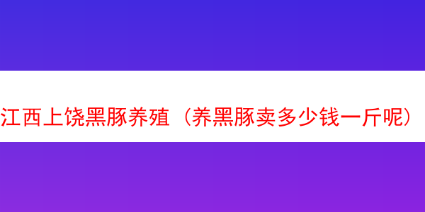 江西上饶黑豚养殖 (养黑豚卖多少钱一斤呢)