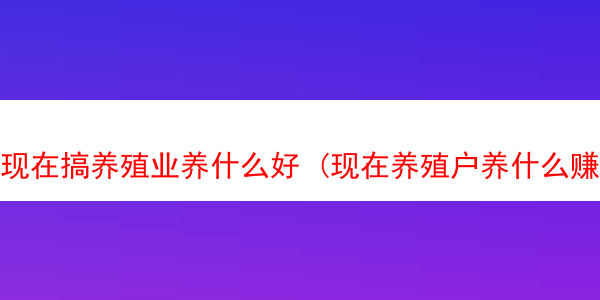 现在搞养殖业养什么好 (现在养殖户养什么赚钱)