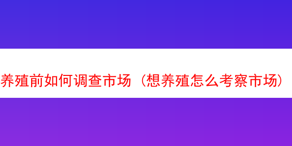 养殖前如何调查市场 (想养殖怎么考察市场)