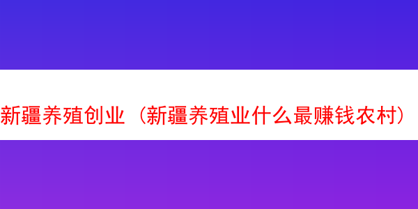 新疆养殖创业 (新疆养殖业什么最赚钱农村)