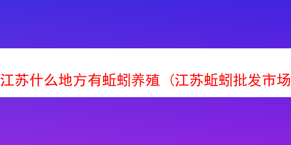 江苏什么地方有蚯蚓养殖 (江苏蚯蚓批发市场)