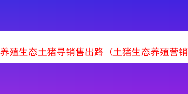 养殖生态土猪寻销售出路 (土猪生态养殖营销策划书)