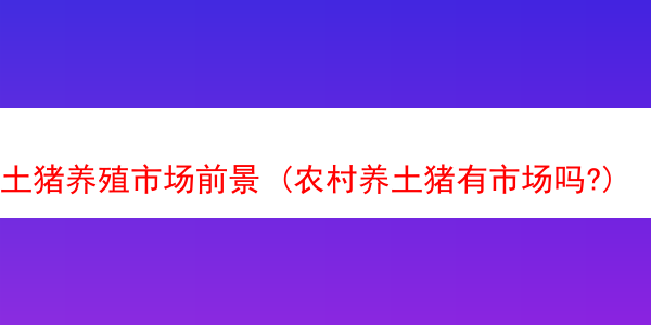 土猪养殖市场前景 (农村养土猪有市场吗?)