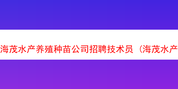 海茂水产养殖种苗公司招聘技术员 (海茂水产养殖种苗公司招聘技术员吗)