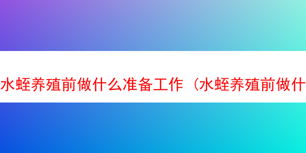 水蛭养殖前做什么准备工作 (水蛭养殖前做什么准备工作呢)