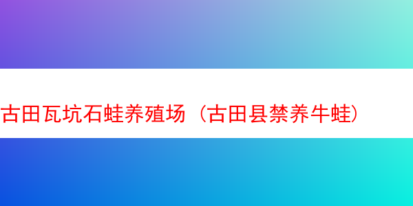 古田瓦坑石蛙养殖场 (古田县禁养牛蛙)