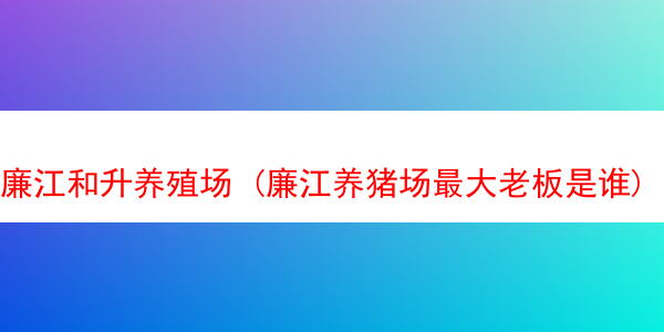 廉江和升养殖场 (廉江养猪场最大老板是谁)