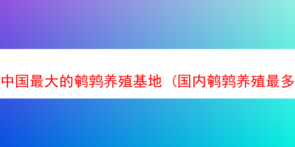 中国最大的鹌鹑养殖基地 (国内鹌鹑养殖最多地方)