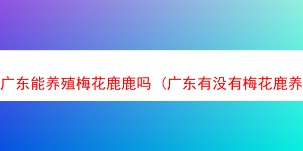 广东能养殖梅花鹿鹿吗 (广东有没有梅花鹿养殖场?)