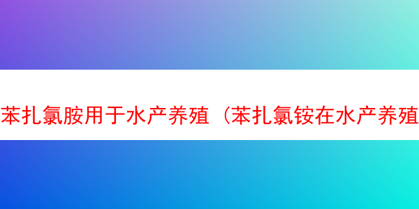 苯扎氯胺用于水产养殖 (苯扎氯铵在水产养殖功效与作用)