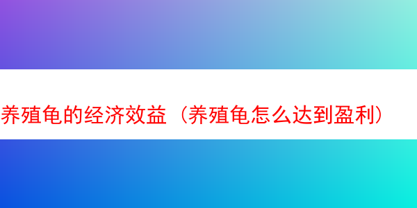 养殖龟的经济效益 (养殖龟怎么达到盈利)