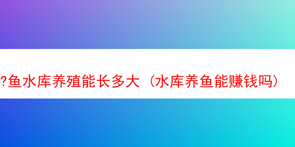 ?鱼水库养殖能长多大 (水库养鱼能赚钱吗)