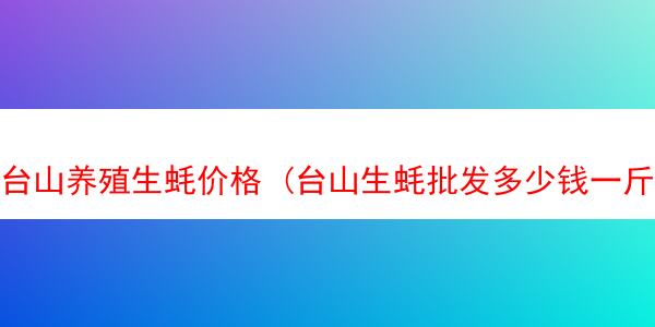 台山养殖生蚝价格 (台山生蚝批发多少钱一斤)