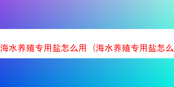 海水养殖专用盐怎么用 (海水养殖专用盐怎么用量)