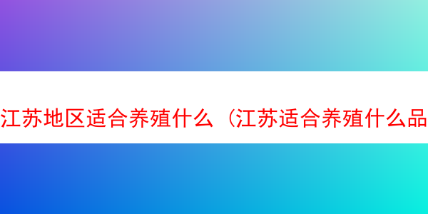 江苏地区适合养殖什么 (江苏适合养殖什么品种的羊)