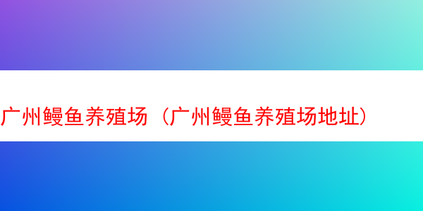 广州鳗鱼养殖场 (广州鳗鱼养殖场地址)