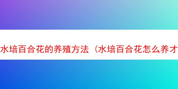 水培百合花的养殖方法 (水培百合花怎么养才能保持开的久)