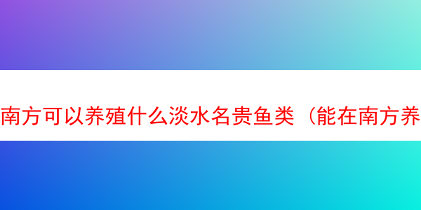 南方可以养殖什么淡水名贵鱼类 (能在南方养殖的鱼)