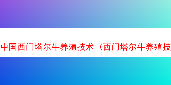 中国西门塔尔牛养殖技术 (西门塔尔牛养殖技术播放)