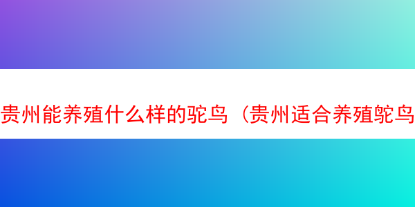 贵州能养殖什么样的驼鸟 (贵州适合养殖鸵鸟吗)